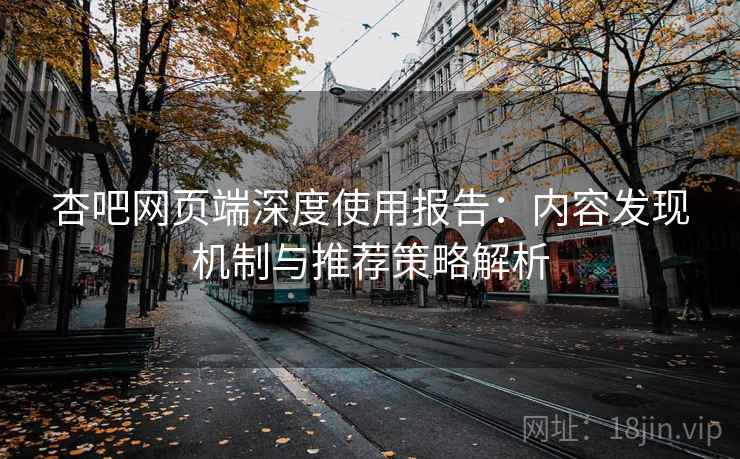 杏吧网页端深度使用报告：内容发现机制与推荐策略解析