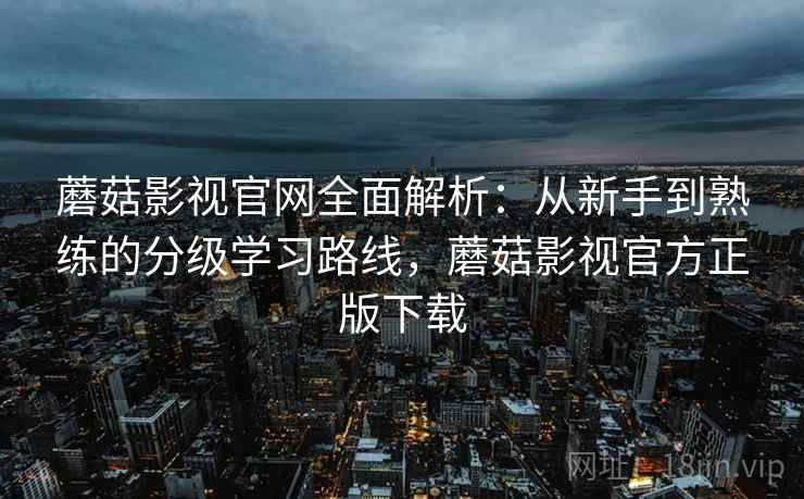 蘑菇影视官网全面解析:从新手到熟练的分级学习路线,蘑菇影视官方正版下载 蘑菇影视官网全面解析:从新手到熟练的分级学习路线,蘑菇影视官方正版下载