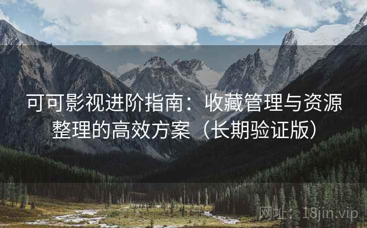 可可影视进阶指南：收藏管理与资源整理的高效方案（长期验证版）