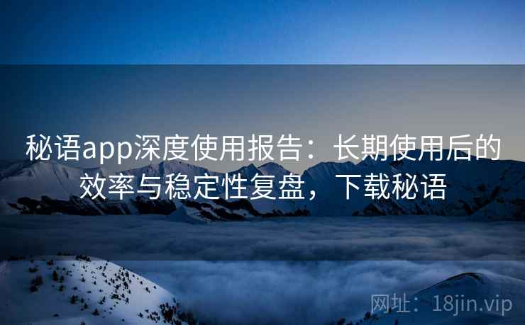 秘语app深度使用报告:长期使用后的效率与稳定性复盘,下载秘语 秘语app深度使用报告:长期使用后的效率与稳定性复盘,下载秘语