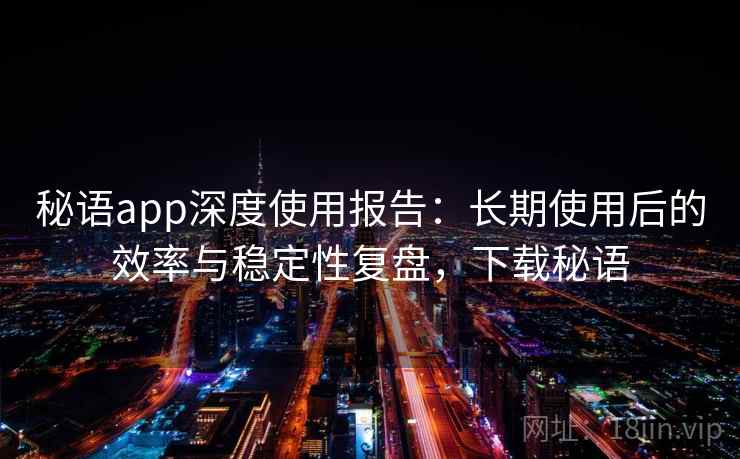 秘语app深度使用报告:长期使用后的效率与稳定性复盘,下载秘语 秘语app深度使用报告:长期使用后的效率与稳定性复盘,下载秘语