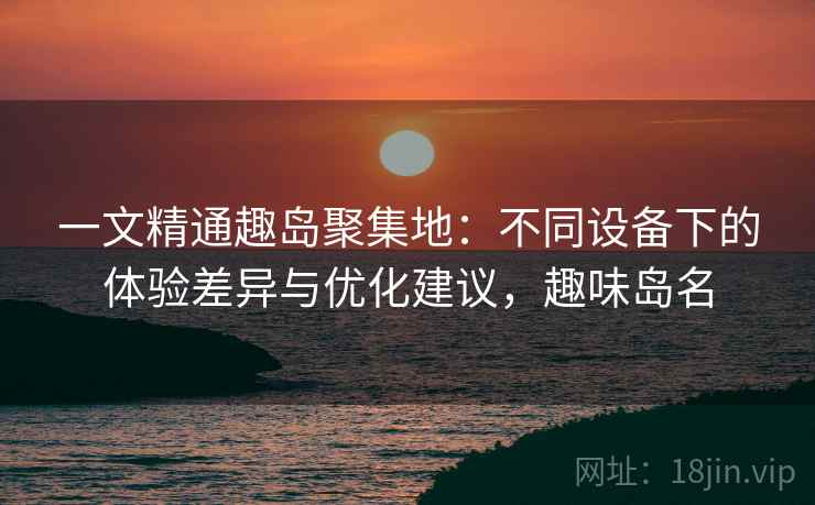 一文精通趣岛聚集地:不同设备下的体验差异与优化建议,趣味岛名 一文精通趣岛聚集地:不同设备下的体验差异与优化建议,趣味岛名