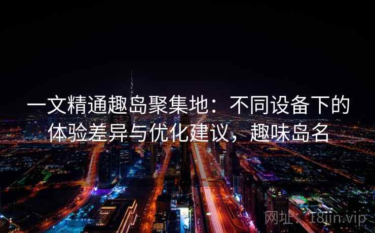 一文精通趣岛聚集地：不同设备下的体验差异与优化建议，趣味岛名