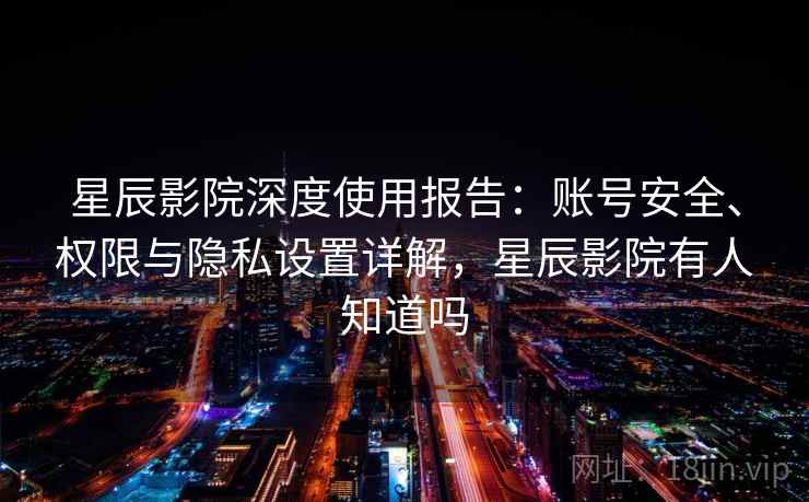 星辰影院深度使用报告：账号安全、权限与隐私设置详解，星辰影院有人知道吗