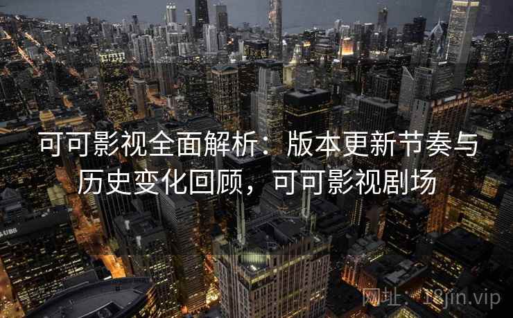 可可影视全面解析：版本更新节奏与历史变化回顾，可可影视剧场