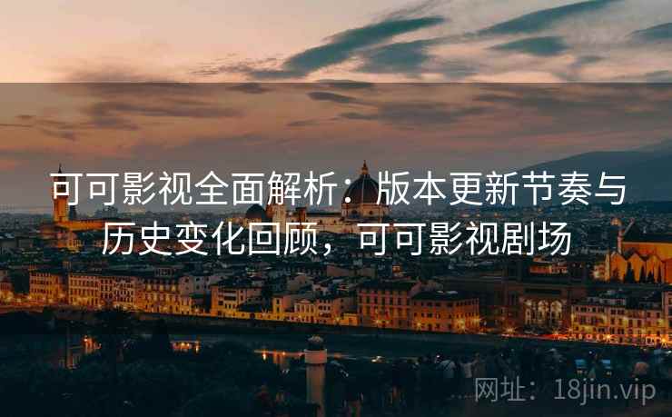 可可影视全面解析：版本更新节奏与历史变化回顾，可可影视剧场