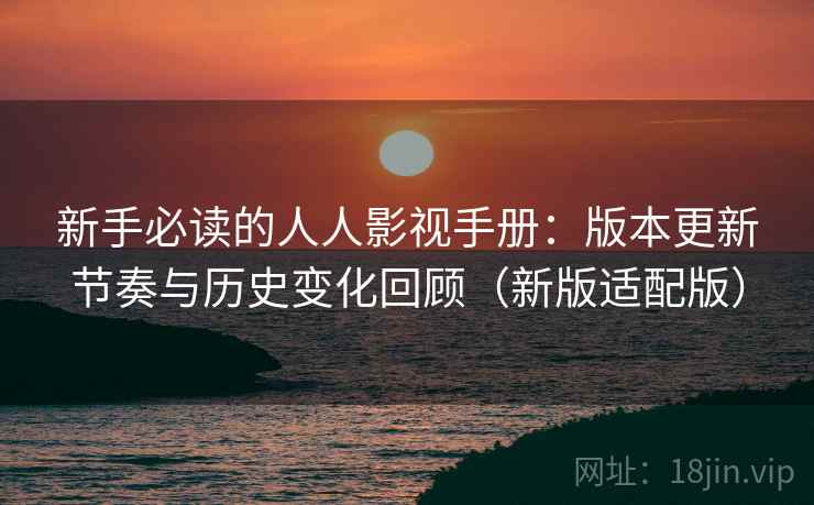 新手必读的人人影视手册:版本更新节奏与历史变化回顾(新版适配版) 新手必读的人人影视手册:版本更新节奏与历史变化回顾(新版适配版)
