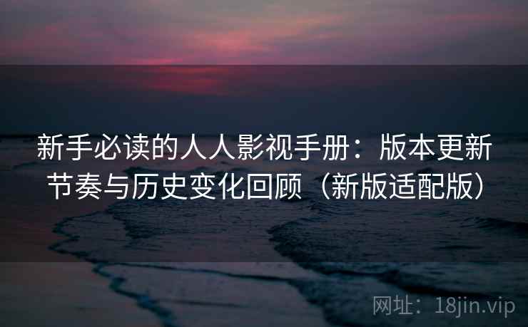 新手必读的人人影视手册:版本更新节奏与历史变化回顾(新版适配版) 新手必读的人人影视手册:版本更新节奏与历史变化回顾(新版适配版)
