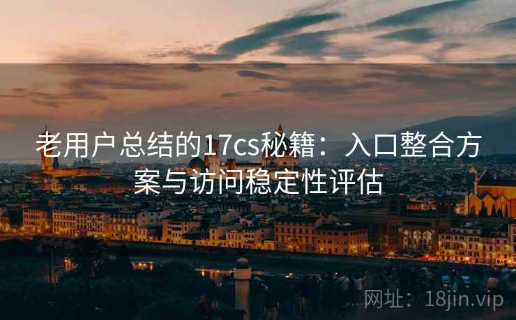 老用户总结的17cs秘籍:入口整合方案与访问稳定性评估 老用户总结的17cs秘籍:入口整合方案与访问稳定性评估