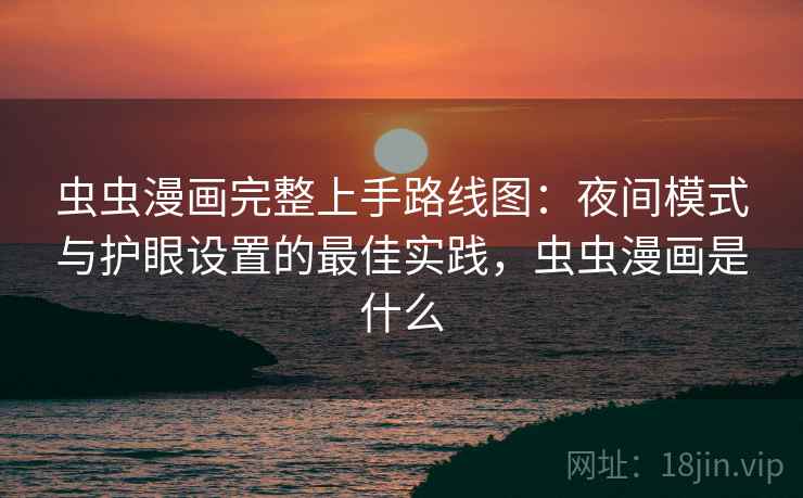 虫虫漫画完整上手路线图：夜间模式与护眼设置的最佳实践，虫虫漫画是什么