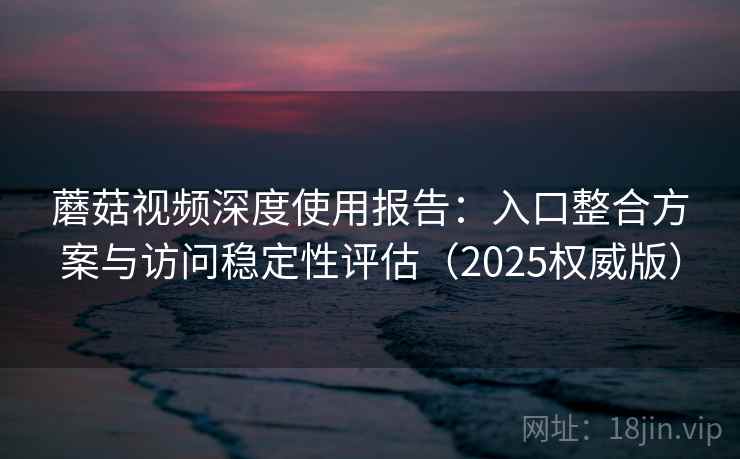 蘑菇视频深度使用报告：入口整合方案与访问稳定性评估（2025权威版）