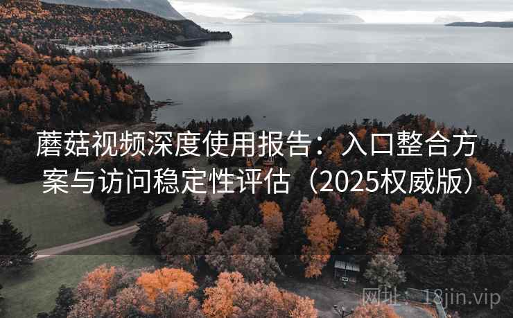 蘑菇视频深度使用报告：入口整合方案与访问稳定性评估（2025权威版）