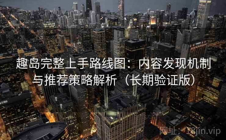 趣岛完整上手路线图：内容发现机制与推荐策略解析（长期验证版）