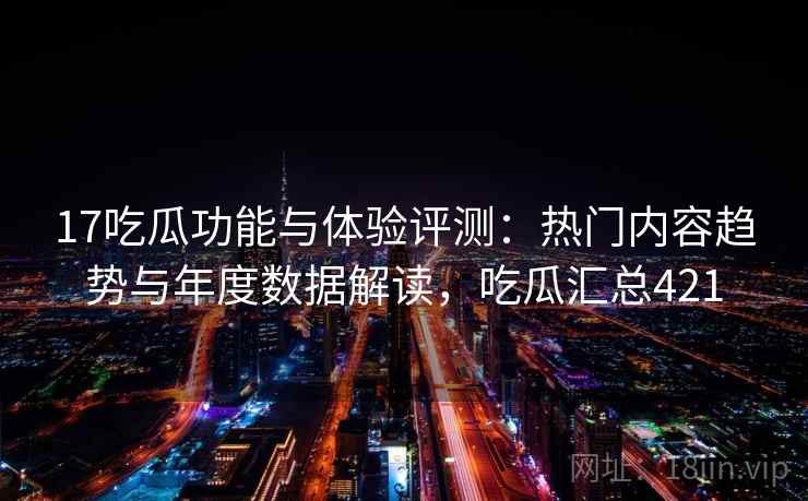 17吃瓜功能与体验评测:热门内容趋势与年度数据解读,吃瓜汇总421 17吃瓜功能与体验评测:热门内容趋势与年度数据解读,吃瓜汇总421