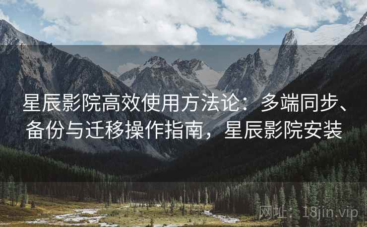 星辰影院高效使用方法论：多端同步、备份与迁移操作指南，星辰影院安装