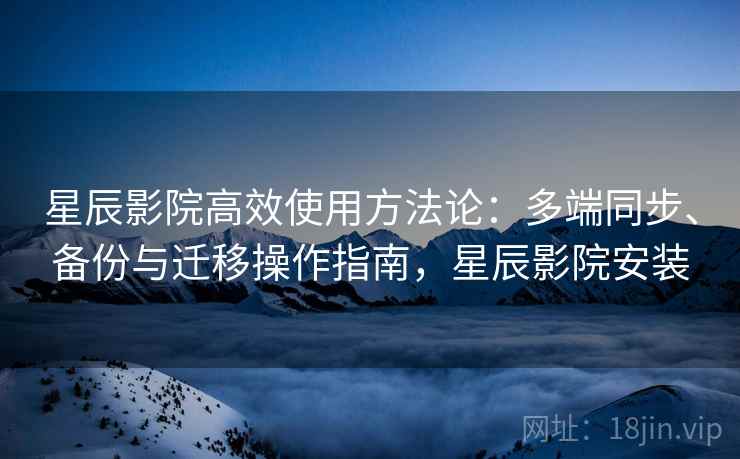 星辰影院高效使用方法论：多端同步、备份与迁移操作指南，星辰影院安装