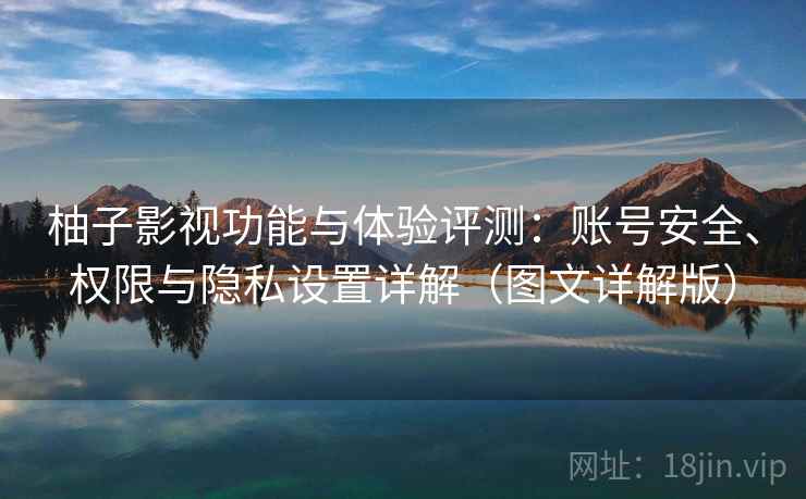 柚子影视功能与体验评测：账号安全、权限与隐私设置详解（图文详解版）