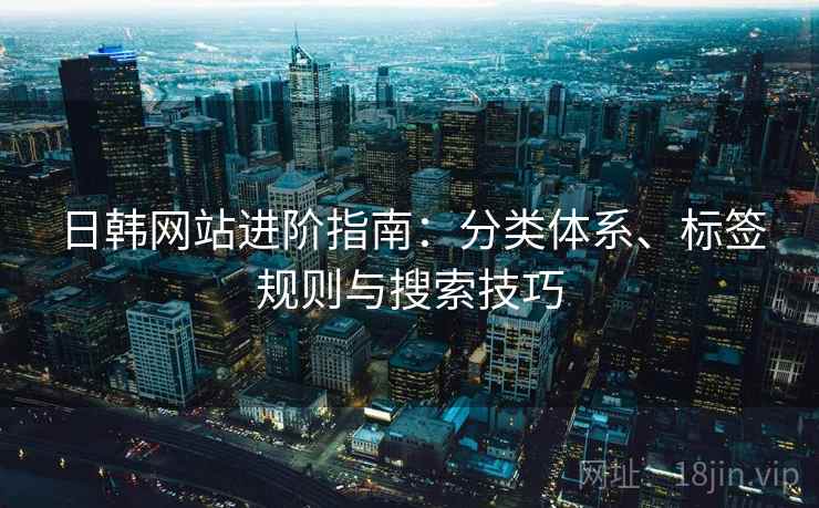 日韩网站进阶指南:分类体系、标签规则与搜索技巧 日韩网站进阶指南:分类体系、标签规则与搜索技巧