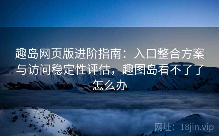 趣岛网页版进阶指南：入口整合方案与访问稳定性评估，趣图岛看不了了怎么办
