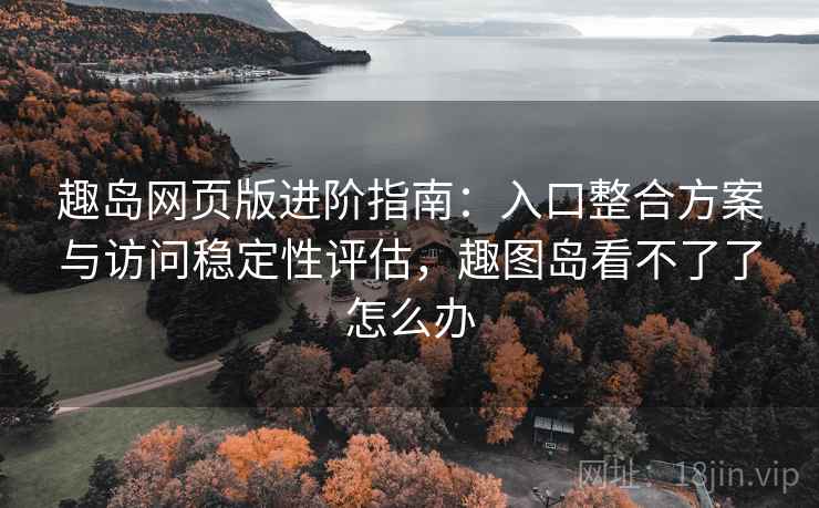 趣岛网页版进阶指南：入口整合方案与访问稳定性评估，趣图岛看不了了怎么办