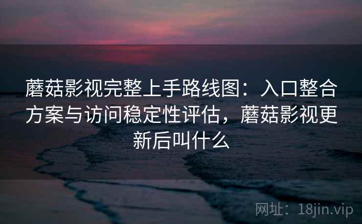蘑菇影视完整上手路线图：入口整合方案与访问稳定性评估，蘑菇影视更新后叫什么