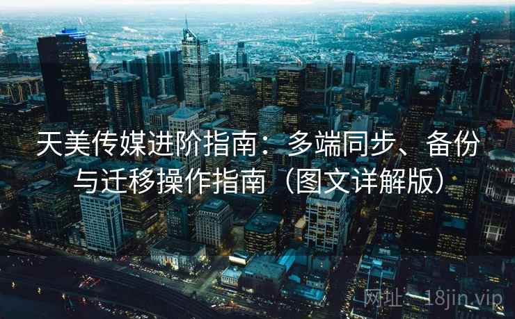 天美传媒进阶指南：多端同步、备份与迁移操作指南（图文详解版）