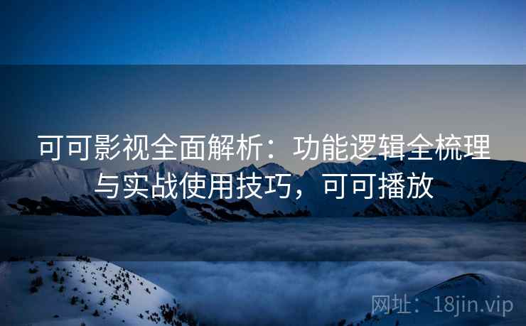 可可影视全面解析：功能逻辑全梳理与实战使用技巧，可可播放