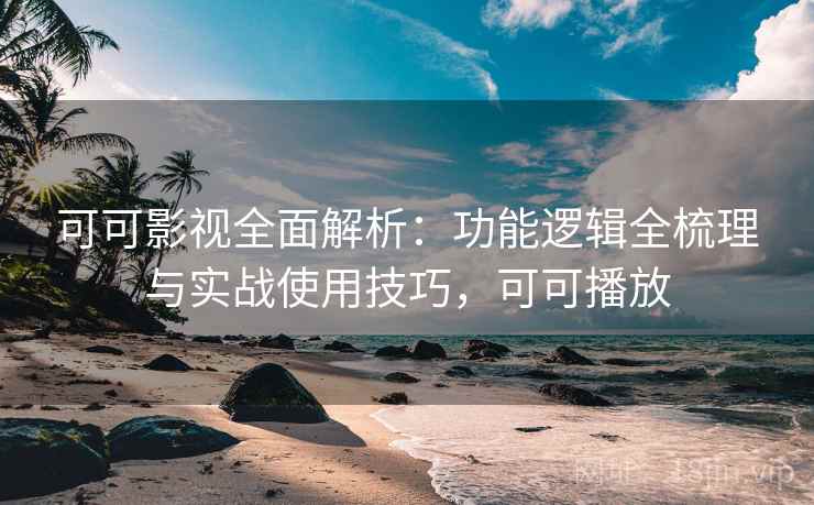可可影视全面解析：功能逻辑全梳理与实战使用技巧，可可播放
