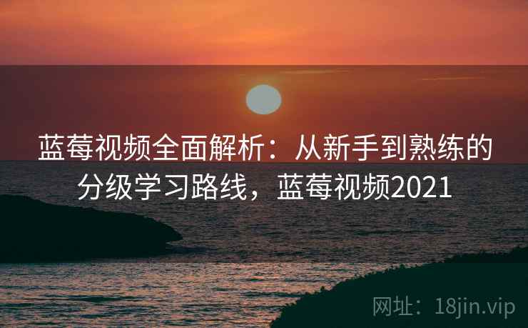 蓝莓视频全面解析:从新手到熟练的分级学习路线,蓝莓视频2021 蓝莓视频全面解析:从新手到熟练的分级学习路线,蓝莓视频2021