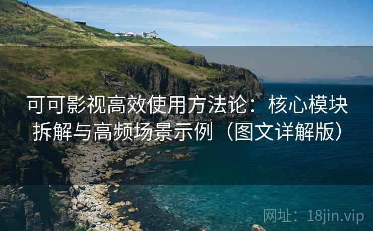 可可影视高效使用方法论：核心模块拆解与高频场景示例（图文详解版）