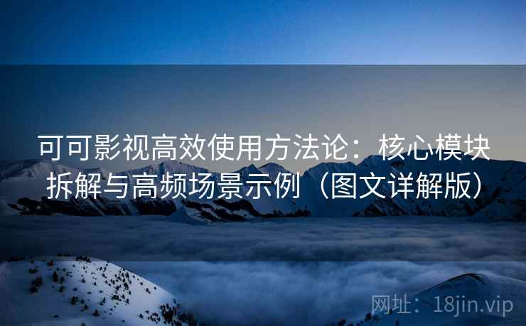 可可影视高效使用方法论：核心模块拆解与高频场景示例（图文详解版）
