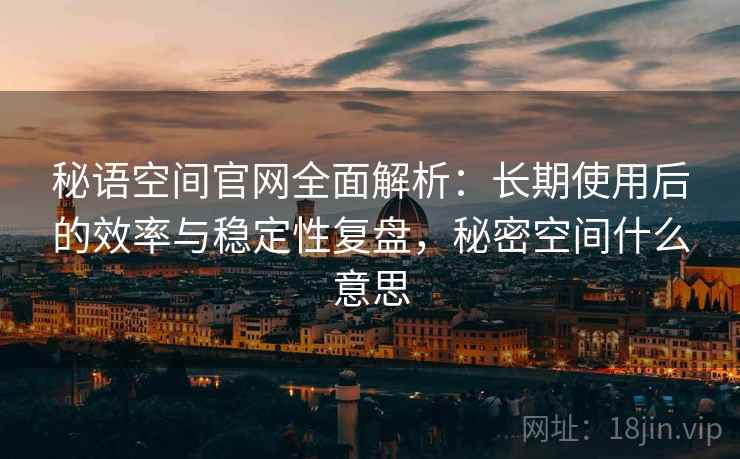 秘语空间官网全面解析:长期使用后的效率与稳定性复盘,秘密空间什么意思 秘语空间官网全面解析:长期使用后的效率与稳定性复盘,秘密空间什么意思