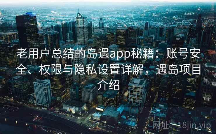 老用户总结的岛遇app秘籍:账号安全、权限与隐私设置详解,遇岛项目介绍 老用户总结的岛遇app秘籍:账号安全、权限与隐私设置详解,遇岛项目介绍