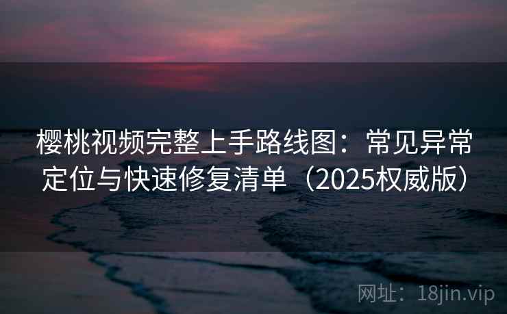 樱桃视频完整上手路线图：常见异常定位与快速修复清单（2025权威版）