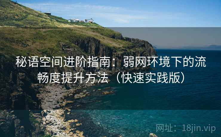 秘语空间进阶指南:弱网环境下的流畅度提升方法(快速实践版) 秘语空间进阶指南:弱网环境下的流畅度提升方法(快速实践版)