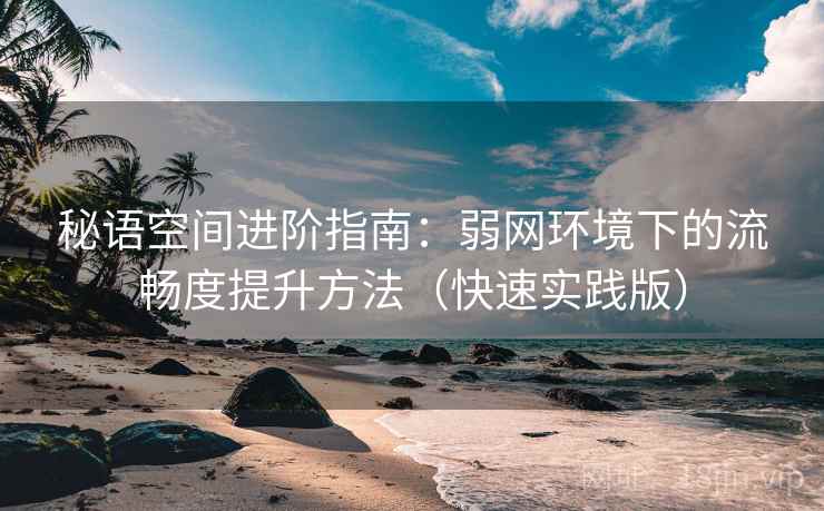 秘语空间进阶指南:弱网环境下的流畅度提升方法(快速实践版) 秘语空间进阶指南:弱网环境下的流畅度提升方法(快速实践版)