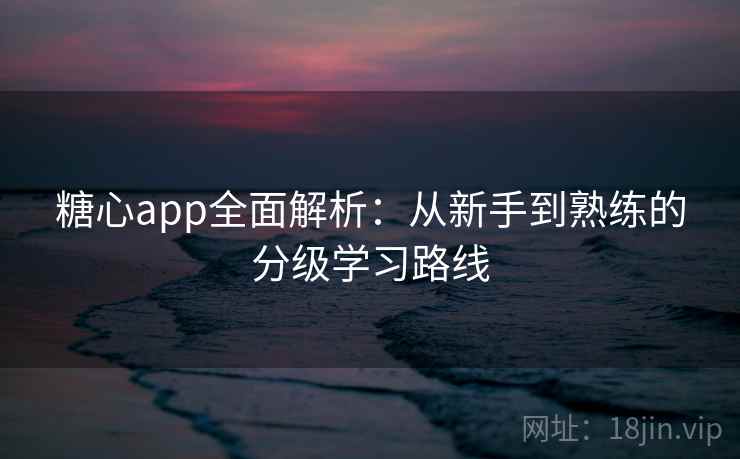 糖心app全面解析:从新手到熟练的分级学习路线 糖心app全面解析:从新手到熟练的分级学习路线
