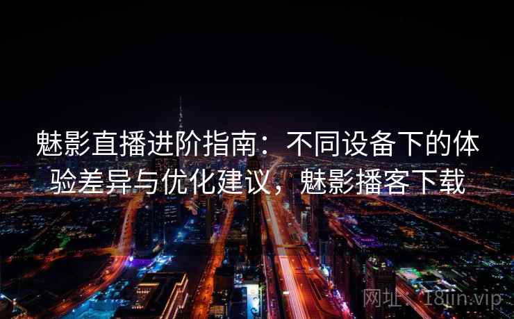 魅影直播进阶指南：不同设备下的体验差异与优化建议，魅影播客下载