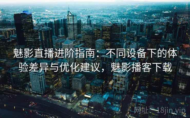 魅影直播进阶指南：不同设备下的体验差异与优化建议，魅影播客下载