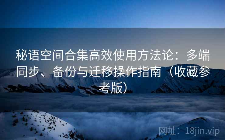 秘语空间合集高效使用方法论：多端同步、备份与迁移操作指南（收藏参考版）
