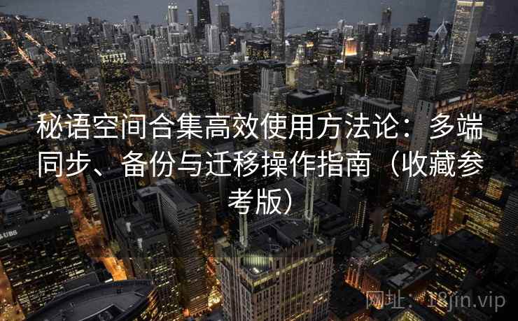秘语空间合集高效使用方法论：多端同步、备份与迁移操作指南（收藏参考版）