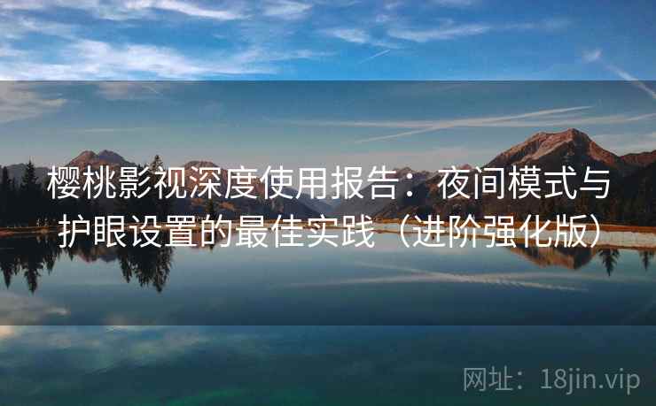 樱桃影视深度使用报告：夜间模式与护眼设置的最佳实践（进阶强化版）