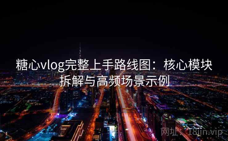 糖心vlog完整上手路线图：核心模块拆解与高频场景示例