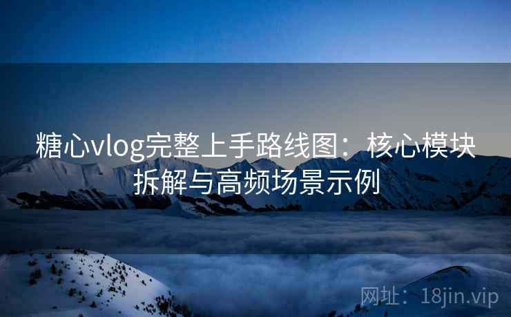 糖心vlog完整上手路线图:核心模块拆解与高频场景示例 糖心vlog完整上手路线图:核心模块拆解与高频场景示例