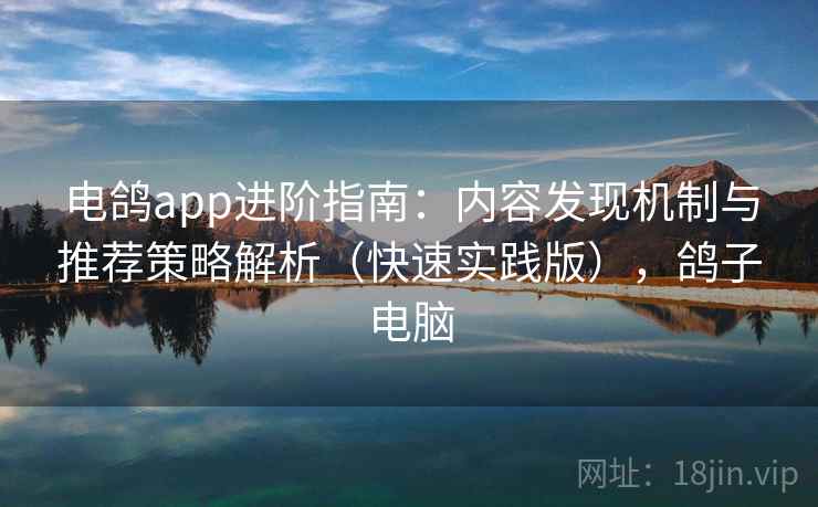 电鸽app进阶指南：内容发现机制与推荐策略解析（快速实践版），鸽子电脑