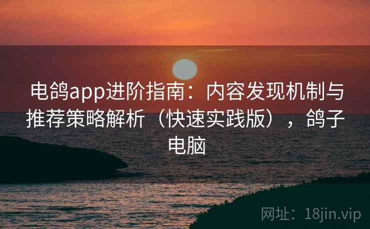 电鸽app进阶指南:内容发现机制与推荐策略解析(快速实践版),鸽子电脑 电鸽app进阶指南:内容发现机制与推荐策略解析(快速实践版),鸽子电脑