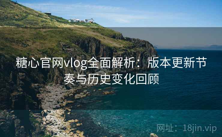 糖心官网vlog全面解析：版本更新节奏与历史变化回顾