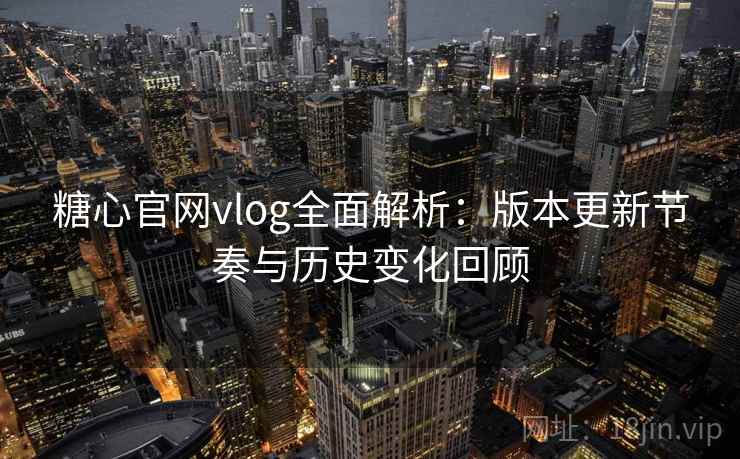 糖心官网vlog全面解析：版本更新节奏与历史变化回顾