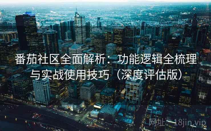 番茄社区全面解析:功能逻辑全梳理与实战使用技巧(深度评估版) 番茄社区全面解析:功能逻辑全梳理与实战使用技巧(深度评估版)