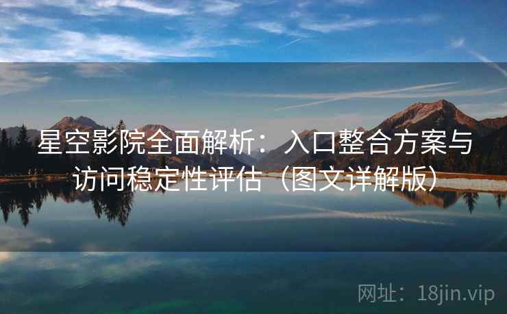 星空影院全面解析：入口整合方案与访问稳定性评估（图文详解版）